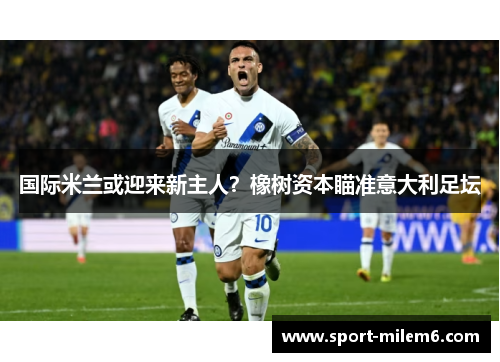 国际米兰或迎来新主人？橡树资本瞄准意大利足坛