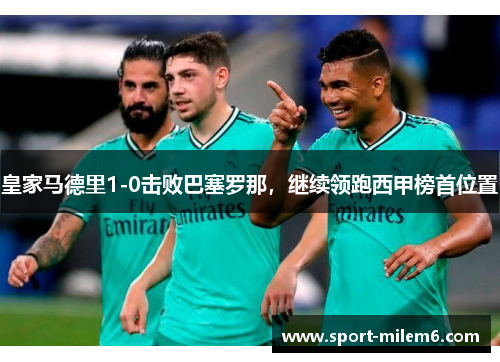 皇家马德里1-0击败巴塞罗那，继续领跑西甲榜首位置
